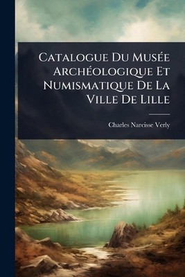 Catalogue Du Mus(c)e Arch(c)ologique Et Numismatique De La Ville De Lille by Cha