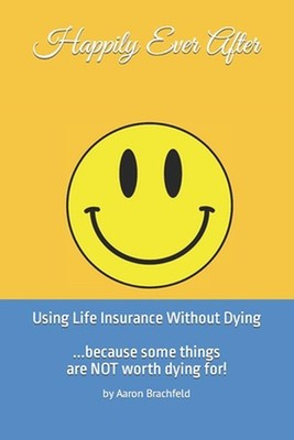 Happily Ever After: Using Life Insurance Without Dying: Because Some Things Are