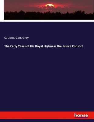 The Early Years of His Royal Highness the Prince Consort C. Lieut. -Gen. Grey