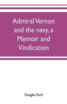 Admiral Vernon and the navy, a memoir and vindication; being an account of the a