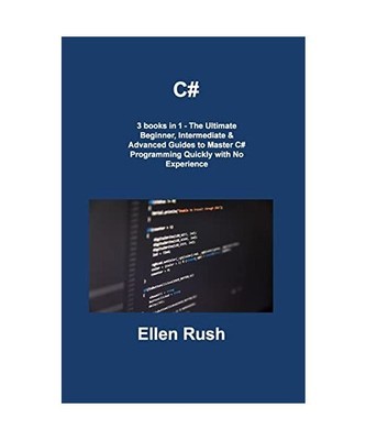 C#: 3 books in 1 - The Ultimate Beginner, Intermediate & Advanced Guides to Mast