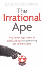 The Irrational Ape : Why Flawed Logic Puts Us All at Risk and How