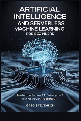 Artificial Intelligence and Serverless Machine Learning for Beginners: Master th