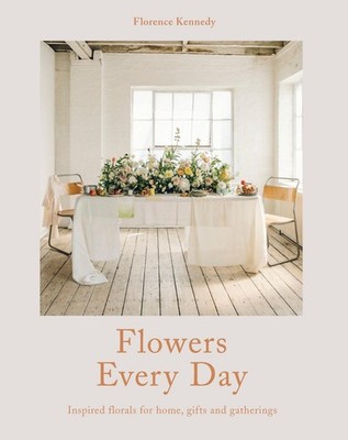 Flowers Every Day: Inspired Florals for Home, Gifts and Gatherings by Florence K