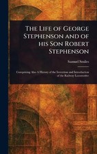 The Life of George Stephenson and of His Son Robert Stephenson by Samuel Smiles 