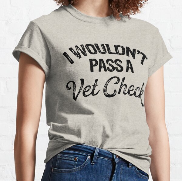 I WOULDNT PASS A VET CHECK Classic T Shirt