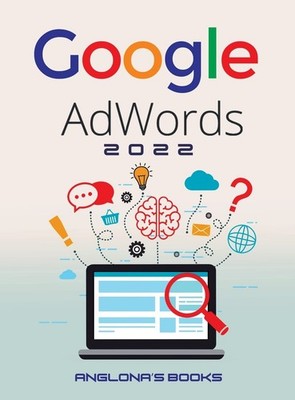 Google Adwords 2022: A Beginner's Guide to BOOST YOUR BUSINESS U