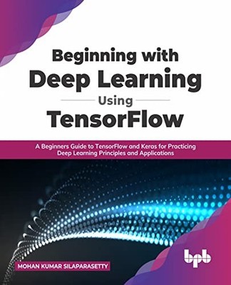 Beginning with Deep Learning Using TensorFlow: A Beginners Guide to TensorFl...