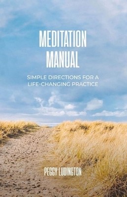 Meditation Manual: Simple Directions For A Life-Changing Practice by Peggy Ludin