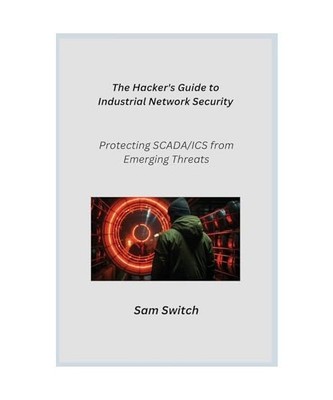 The Hacker's Guide to Industrial Network Security: Protecting SCADA/ICS from Eme