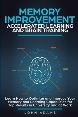 Memory Improvement, Accelerated Learning and Brain Training: Learn How to Optimi