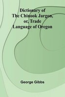 George Gibbs | Dictionary Of The Chinook Jargon, Or, Trade Language Of Oregon