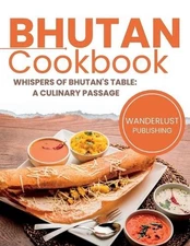 Bhutan Cookbook: Whispers of Bhutan's Table: A Culinary Passage by Wanderlust Pu