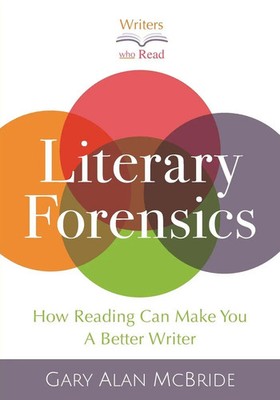 Literary Forensics How Reading Can Make You A Better Writer Gary Alan McBride