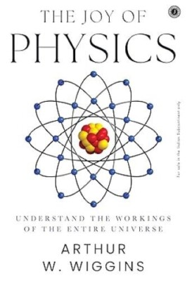 The Joy of Physics Understand the Workings of the Entire Universe Arthur W. Wigg