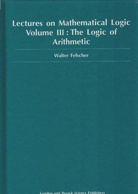 Lectures on mathematical logic / 3 : the logic of arithmetic Felscher, Walter: