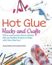 Hot Glue Hacks and Crafts: 50 Fun and Creative Decor, Fashion, Gift and Holid...
