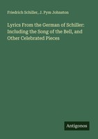 Lyrics From The German Of Schiller: Including The Song Of The Bell, And Other Ce