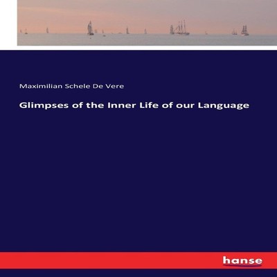 Glimpses of the Inner Life of our Language Maximilian Schele De V