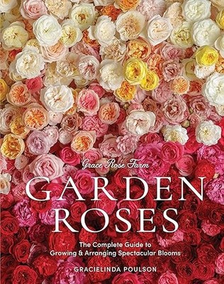 Grace Rose Farm: Garden Roses: The Complete Guide to Growing & Arranging Spectac