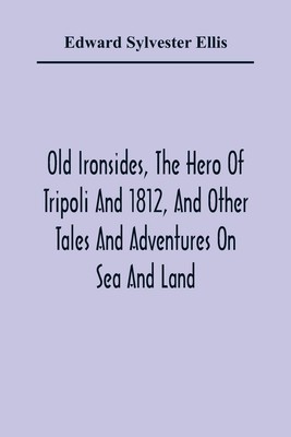 Old Ironsides, The Hero Of Tripoli And 1812, And Other Tales And Adventures...