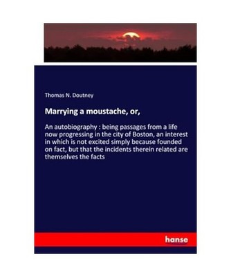 Marrying a moustache, or,: An autobiography : being passages from a life now pro