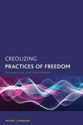 Creolizing Practices of Freedom: Recognition and Dissonance by Michael J. Monaha
