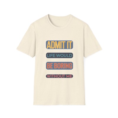 ADMIT IT LIFE WOULD BE BORING WITHOUT ME T-Shirt, Graphic Tee, Unisex Shirt