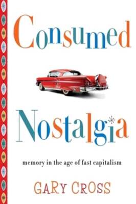 Consumed Nostalgia: Memory in the Age of Fast Capitalism by Gary Cross: Used
