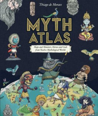 Myth Atlas: Maps and Monsters, Heroes and Gods from Twelve Mythological Worlds (