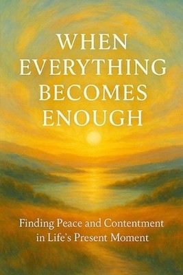 When Everything Becomes Enough: Finding Peace and Contentment in Life's Present 