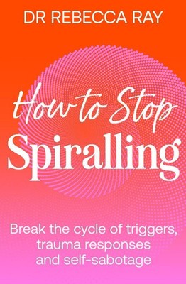 How to Stop Spiralling: Break the cycle of triggers, trauma responses and self-s