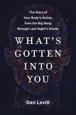 What's Gotten Into You: The Story of Your Body's Atoms, from the Big Bang...