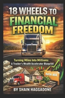 18 Wheels to Financial Freedom: Turning Miles Into Millions A Truckers Wealth Ac