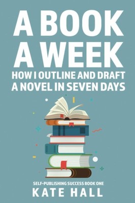A Book A Week: How I Outline and Draft a Full Novel in Just A Week (Self-Pub...