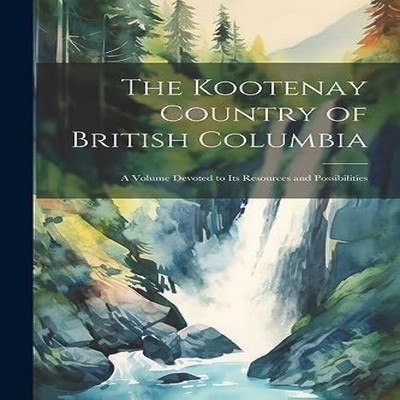The Kootenay Country of British Columbia A Volume Devoted to its