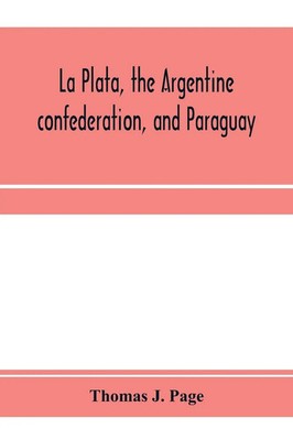 La Plata, the Argentine confederation, and Paraguay. Being a narrative of the...