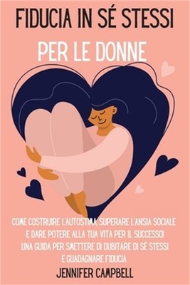 Fiducia in s� stessi per le donne: Come costruire l'autostima, superare l'ansia
