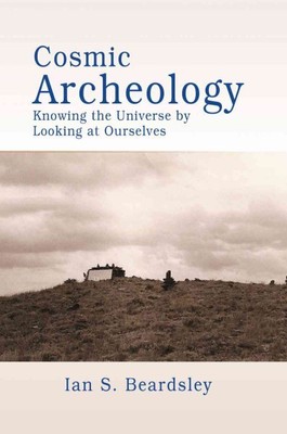 Cosmic Archeology : Knowing the Universe by Looking at Ourselves, Paperback b...