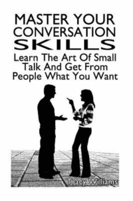 Master Your Conversation Skills : Learn the Art of Small Talk and Get from Pe...