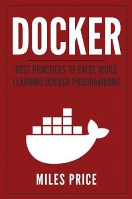 Docker: Best Practices to Excel While Learning Docker Programming by Miles Price