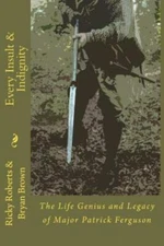 Every Insult And Indignity: The Life Genius And Legacy Of Major Patrick Ferguson