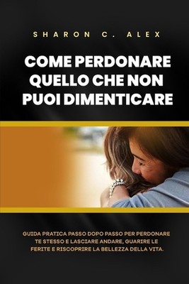 Come Perdonare Quello Che Non Puoi Dimenticare: Guida pratica passo dopo passo p