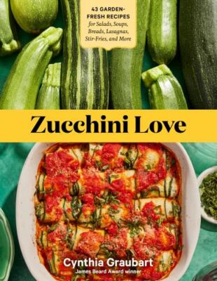 Zucchini Love: 43 Garden-Fresh Recipes for Salads, Soups, Breads, Lasagnas, Sti