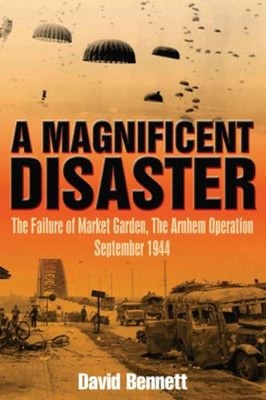 Magnificent Disaster : The Failure of the Market Garden, the Arnh