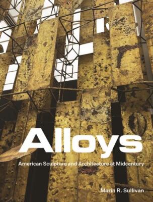 Alloys : American Sculpture and Architecture at Midcentury, Hardcover by Sull...