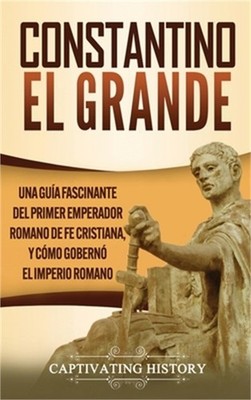 Constantino el Grande: Una gu�a fascinante del primer emperador romano de fe cri