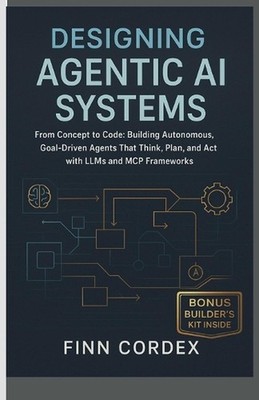 Designing Agentic AI Systems From Concept to Code: Building Autonomous, Goal-Dri