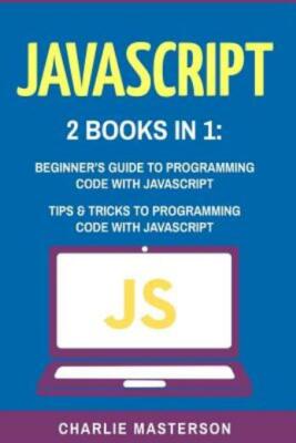 Javascript: 2 Books In 1: Beginner's Guide + Tips And Tricks To Programming...