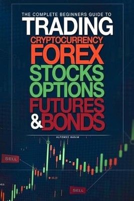 The Complete Beginners Guide to Trading Cryptocurrency, forex, stocks, options,